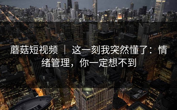 蘑菇短视频 ｜ 这一刻我突然懂了：情绪管理，你一定想不到